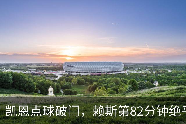 凯恩点球破门，赖斯第82分钟绝平拜仁