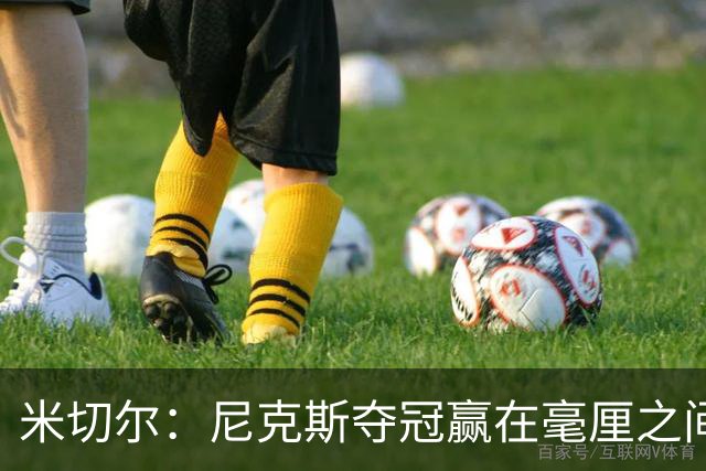 米切尔：尼克斯夺冠赢在毫厘之间的细节里